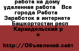 работа на дому, удаленная работа - Все города Работа » Заработок в интернете   . Башкортостан респ.,Караидельский р-н